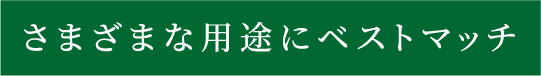 さまざまな用途にベストマッチ